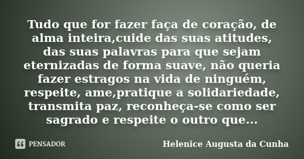 Tudo que for fazer faça de coração, de alma inteira,cuide das suas atitudes, das suas palavras para que sejam eternizadas de forma suave, não queria fazer estra... Frase de Helenice Augusta da Cunha.
