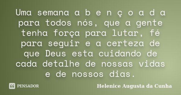 Uma semana a b e n ç o a d a para todos nós, que a gente tenha força para lutar, fé para seguir e a certeza de que Deus esta cuidando de cada detalhe de nossas ... Frase de Helenice Augusta da Cunha.