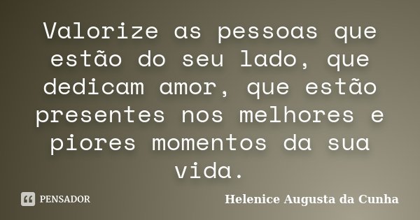 Valorize as pessoas que estão do seu lado, que dedicam amor, que estão presentes nos melhores e piores momentos da sua vida.... Frase de Helenice Augusta da Cunha.