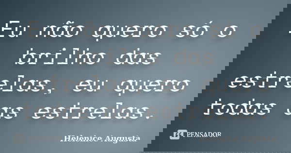 Eu não quero só o brilho das estrelas, eu quero todas as estrelas.... Frase de Helenice Augusta.