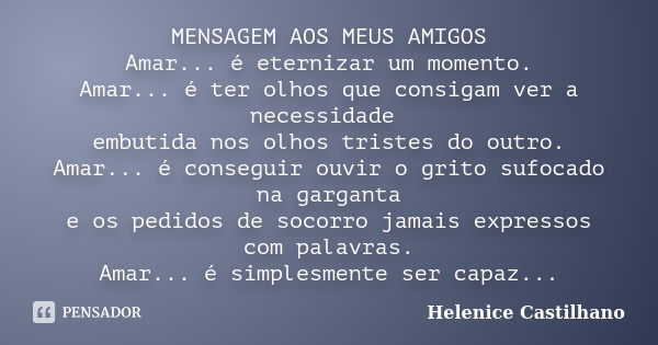 MENSAGEM AOS MEUS AMIGOS Amar... é eternizar um momento. Amar... é ter olhos que consigam ver a necessidade embutida nos olhos tristes do outro. Amar... é conse... Frase de Helenice Castilhano.