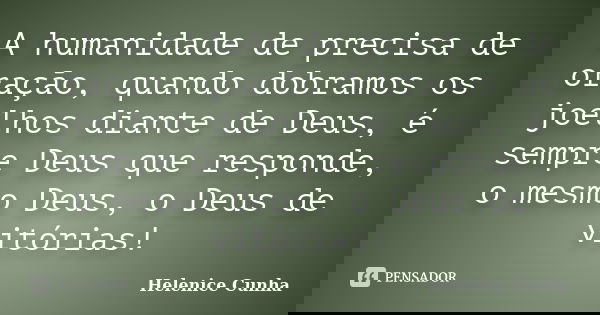 A humanidade de precisa de oração, quando dobramos os joelhos diante de Deus, é sempre Deus que responde, o mesmo Deus, o Deus de vitórias!... Frase de Helenice Cunha.