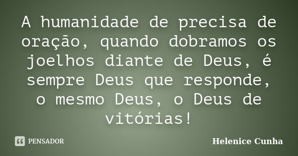 A humanidade de precisa de oração, quando dobramos os joelhos diante de Deus, é sempre Deus que responde, o mesmo Deus, o Deus de vitórias!... Frase de Helenice Cunha.