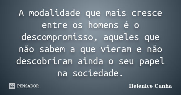 A modalidade que mais cresce entre os homens é o descompromisso, aqueles que não sabem a que vieram e não descobriram ainda o seu papel na sociedade.... Frase de Helenice Cunha.