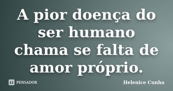 A pior doença do ser humano chama se falta de amor próprio.... Frase de Helenice Cunha.
