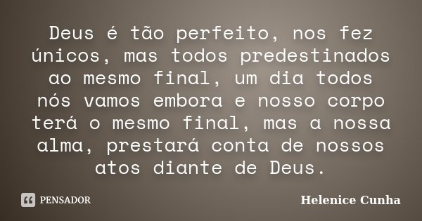 Deus é tão perfeito, nos fez únicos, mas todos predestinados ao mesmo final, um dia todos nós vamos embora e nosso corpo terá o mesmo final, mas a nossa alma, p... Frase de Helenice Cunha.