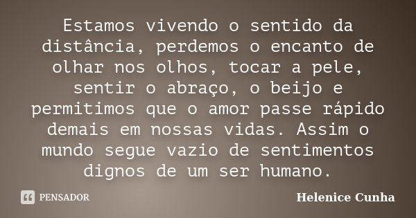 Estamos vivendo o sentido da distância, perdemos o encanto de olhar nos olhos, tocar a pele, sentir o abraço, o beijo e permitimos que o amor passe rápido demai... Frase de Helenice Cunha.