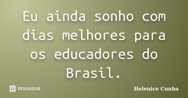 Eu ainda sonho com dias melhores para os educadores do Brasil.... Frase de Helenice Cunha.
