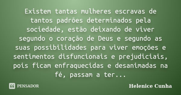 Existem tantas mulheres escravas de tantos padrões determinados pela sociedade, estão deixando de viver segundo o coração de Deus e segundo as suas possibilidad... Frase de Helenice Cunha.