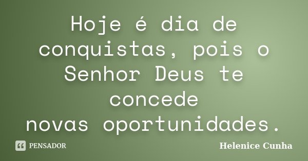 Hoje é dia de conquistas, pois o Senhor Deus te concede novas oportunidades.... Frase de Helenice Cunha.
