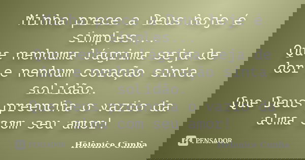 Minha prece a Deus hoje é simples... Que nenhuma lágrima seja de dor e nenhum coração sinta solidão. Que Deus preencha o vazio da alma com seu amor!... Frase de Helenice Cunha.