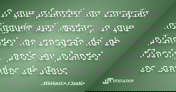 O que plantei no coração ninguém vai matar, o que plantei no coração há de florir, pois eu plantei os sonhos de Deus.... Frase de Helenice Cunha.