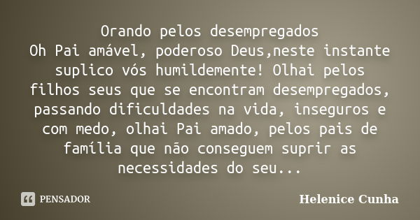 Orando pelos desempregados Oh Pai amável, poderoso Deus,neste instante suplico vós humildemente! Olhai pelos filhos seus que se encontram desempregados, passand... Frase de Helenice Cunha.