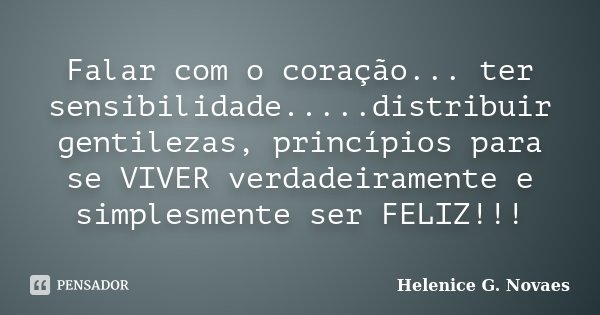Falar com o coração... ter sensibilidade.....distribuir gentilezas, princípios para se VIVER verdadeiramente e simplesmente ser FELIZ!!!... Frase de Helenice G. Novaes.