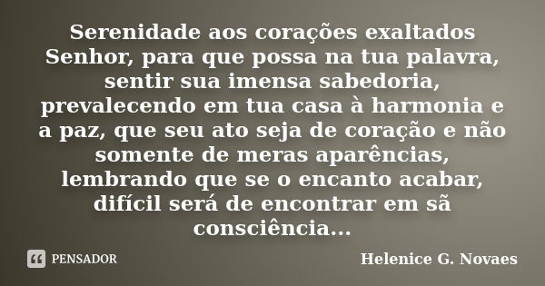 Serenidade aos corações exaltados Senhor, para que possa na tua palavra, sentir sua imensa sabedoria, prevalecendo em tua casa à harmonia e a paz, que seu ato s... Frase de Helenice G. Novaes.