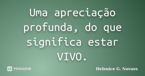 Uma apreciação profunda, do que significa estar VIVO.... Frase de Helenice G. Novaes.