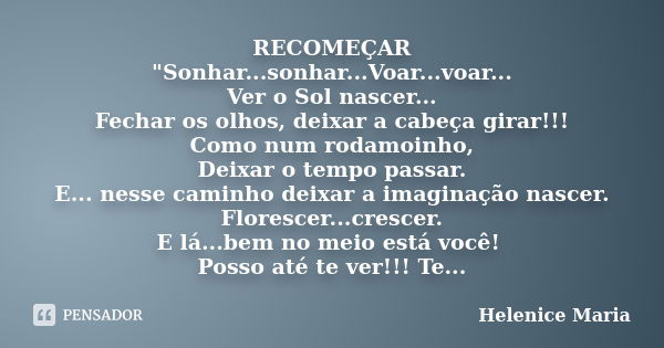 RECOMEÇAR "Sonhar...sonhar...Voar...voar... Ver o Sol nascer... Fechar os olhos, deixar a cabeça girar!!! Como num rodamoinho, Deixar o tempo passar. E... ... Frase de Helenice Maria.