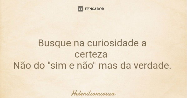 Busque na curiosidade a certeza Não do "sim e não" mas da verdade.... Frase de Helenilsomsousa.