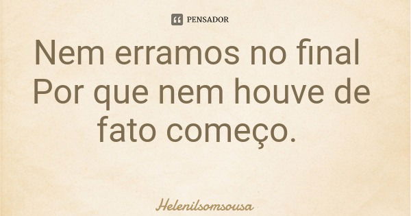 Nem erramos no final Por que nem houve de fato começo.... Frase de Helenilsomsousa.