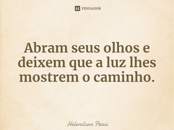 ⁠Abram seus olhos e deixem que a luz lhes mostrem o caminho.... Frase de Helenilson Persi.