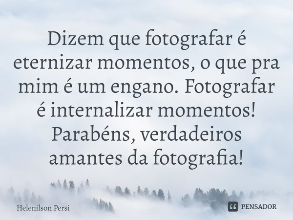 ⁠Dizem que fotografar é eternizar momentos, o que pra mim é um engano. Fotografar é internalizar momentos! Parabéns, verdadeiros amantes da fotografia!... Frase de Helenilson Persi.