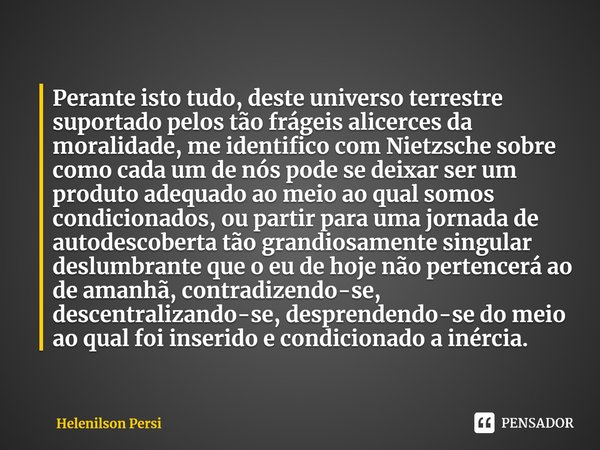 ⁠⁠Perante isto tudo, deste universo terrestre suportado pelos tão frágeis alicerces da moralidade, me identifico com Nietzsche sobre como cada um de nós pode se... Frase de Helenilson Persi.