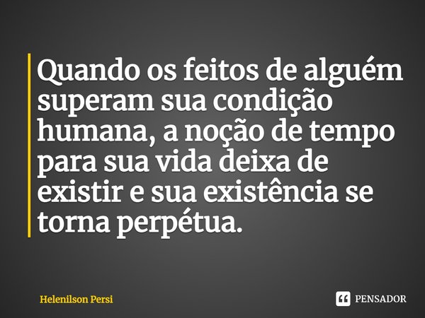 ⁠Quando os feitos de alguém superam sua condição humana, a noção de tempo para sua vida deixa de existir e sua existência se torna perpétua.... Frase de Helenilson Persi.