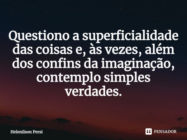 ⁠⁠Questiono a superficialidade das coisas e, às vezes, além dos confins da imaginação, contemplo simples verdades.... Frase de Helenilson Persi.