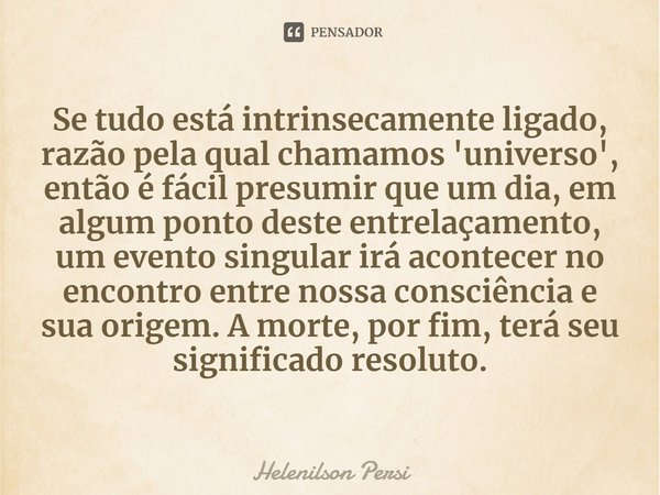 ⁠Se tudo está intrinsecamente ligado, razão pela qual chamamos 'universo', então é fácil presumir que um dia, em algum ponto deste entrelaçamento, um evento sin... Frase de Helenilson Persi.