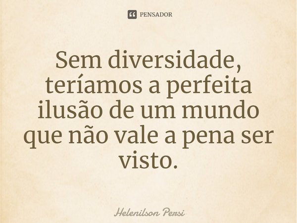 ⁠Sem diversidade, teríamos a perfeita ilusão de um mundo que não vale a pena ser visto.... Frase de Helenilson Persi.