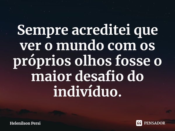 ⁠Sempre acreditei que ver o mundo com os próprios olhos fosse o maior desafio do indivíduo.... Frase de Helenilson Persi.