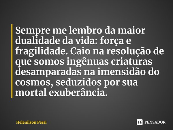 Sempre me lembro da maior dualidade da vida: força e fragilidade. Caio na resolução de que somos ingênuas criaturas desamparadas na imensidão do cosmos, seduzid... Frase de Helenilson Persi.