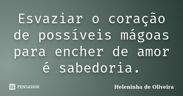 Esvaziar o coração de possíveis mágoas para encher de amor é sabedoria.... Frase de Heleninha de Oliveira.