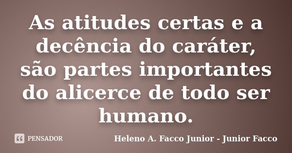 As atitudes certas e a decência do caráter, são partes importantes do alicerce de todo ser humano.... Frase de Heleno A. Facco Junior - Junior Facco.