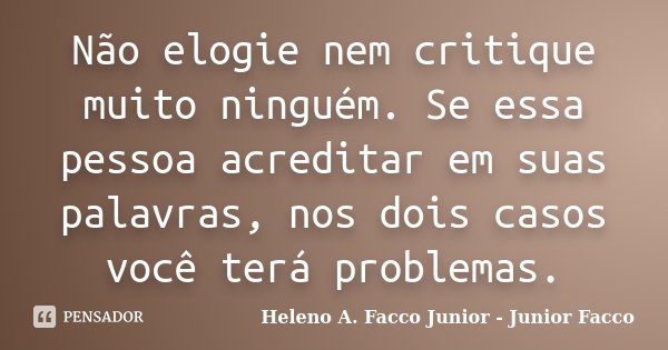 Não elogie nem critique muito ninguém. Se essa pessoa acreditar em suas palavras, nos dois casos você terá problemas.... Frase de Heleno A. Facco Junior - Junior Facco.