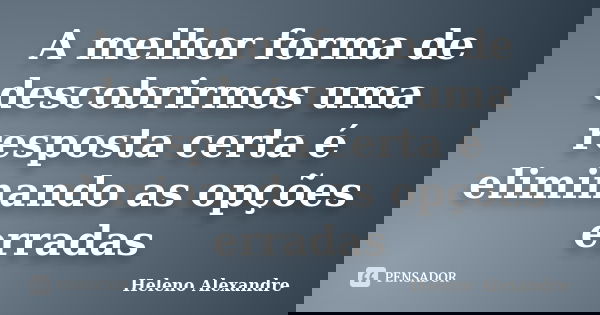 A melhor forma de descobrirmos uma resposta certa é eliminando as opções erradas... Frase de Heleno Alexandre.