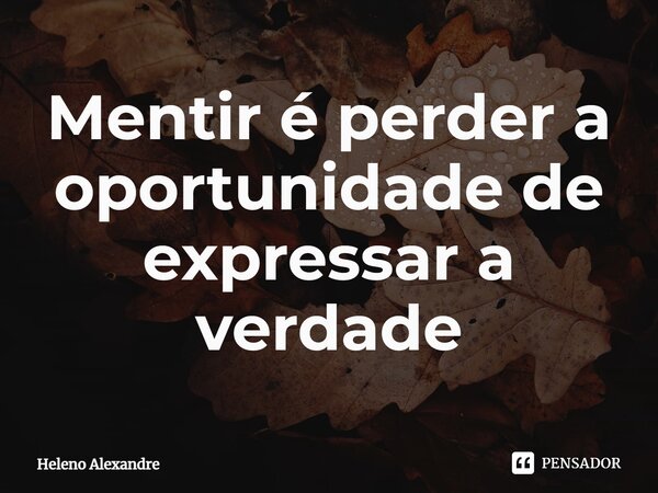 ⁠Mentir é perder a oportunidade de expressar a verdade... Frase de Heleno Alexandre.