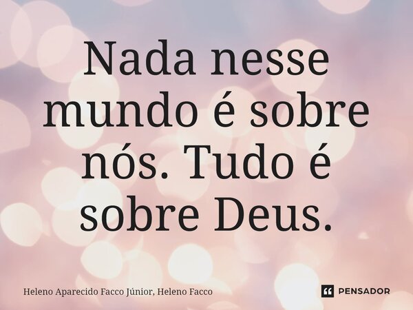 ⁠Nada nesse mundo é sobre nós. Tudo é sobre Deus.... Frase de Heleno Aparecido Facco Junior, Heleno Facco.