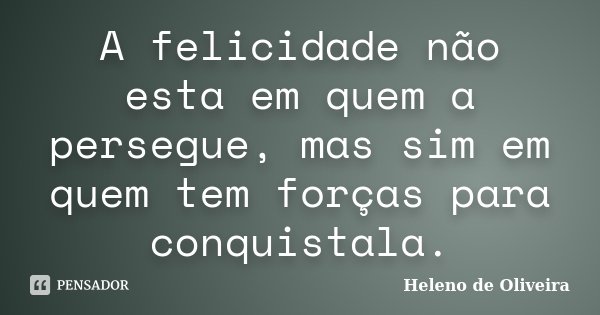A felicidade não esta em quem a persegue, mas sim em quem tem forças para conquistala.... Frase de Heleno de Oliveira.