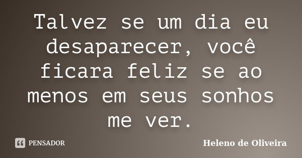 Talvez se um dia eu desaparecer, você ficara feliz se ao menos em seus sonhos me ver.... Frase de Heleno de Oliveira.