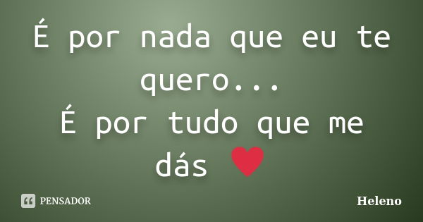 É por nada que eu te quero... É por tudo que me dás ♥... Frase de Heleno.