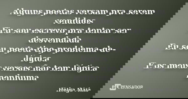 Alguns poetas versam pra serem vendidos Eu sou escrevo pra tentar ser desvendada Eu sou poeta-tipo-problema-de-lógica E os meus versos não tem lógica nenhuma... Frase de Helga Maia.