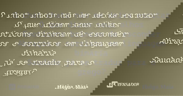 O chat chato não me deixa escutar O que dizem seus olhos Emoticons brincam de esconder Abraços e sorrisos em linguagem binária Saudade já se traduz para o grego... Frase de Helga Maia.