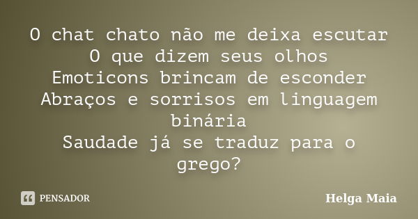 O chat chato não me deixa escutar O que dizem seus olhos Emoticons brincam de esconder Abraços e sorrisos em linguagem binária Saudade já se traduz para o grego... Frase de Helga Maia.