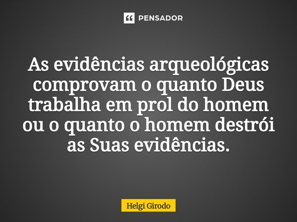 ⁠As evidências arqueológicas comprovam o quanto Deus trabalha em prol do homem ou o quanto o homem destrói as Suas evidências.... Frase de Helgi Girodo.
