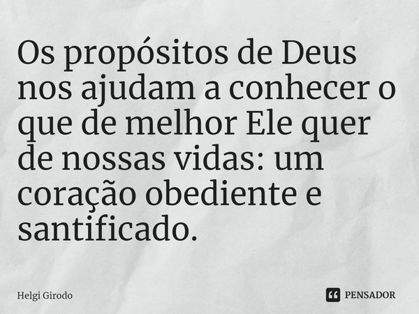 ⁠Os propósitos de Deus nos ajudam a conhecer o que de melhor Ele quer de nossas vidas: um coração obediente e santificado.... Frase de Helgi Girodo.