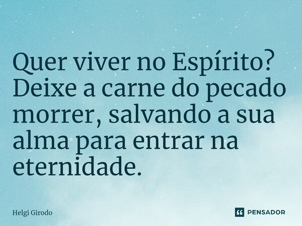 ⁠Quer viver no Espírito? Deixe a carne do pecado morrer, salvando a sua alma para entrar na eternidade.... Frase de Helgi Girodo.
