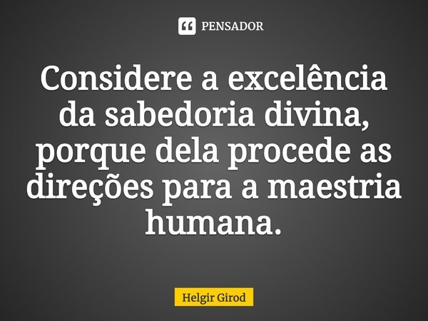 ⁠Considere a excelência da sabedoria divina, porque dela procede as direções para a maestria humana.... Frase de Helgir Girod.