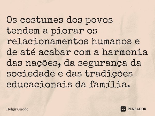 ⁠Os costumes dos povos tendem a piorar os relacionamentos humanos e de até acabar com a harmonia das nações, da segurança da sociedade e das tradições educacion... Frase de Helgir Girod.