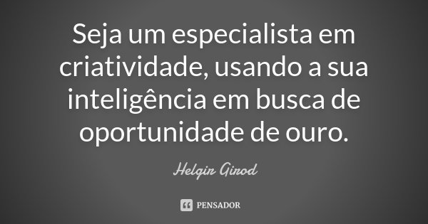Seja um especialista em criatividade, usando a sua inteligência em busca de oportunidade de ouro.... Frase de Helgir Girod.
